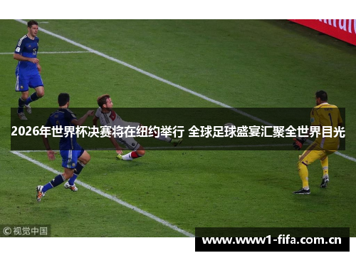 2026年世界杯决赛将在纽约举行 全球足球盛宴汇聚全世界目光 2026年世界杯决赛将在纽约举行 全球足球盛宴汇聚全世界目光