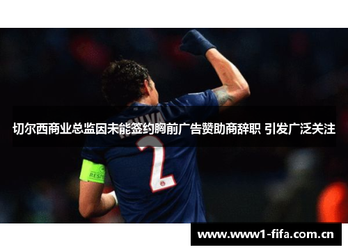 切尔西商业总监因未能签约胸前广告赞助商辞职 引发广泛关注